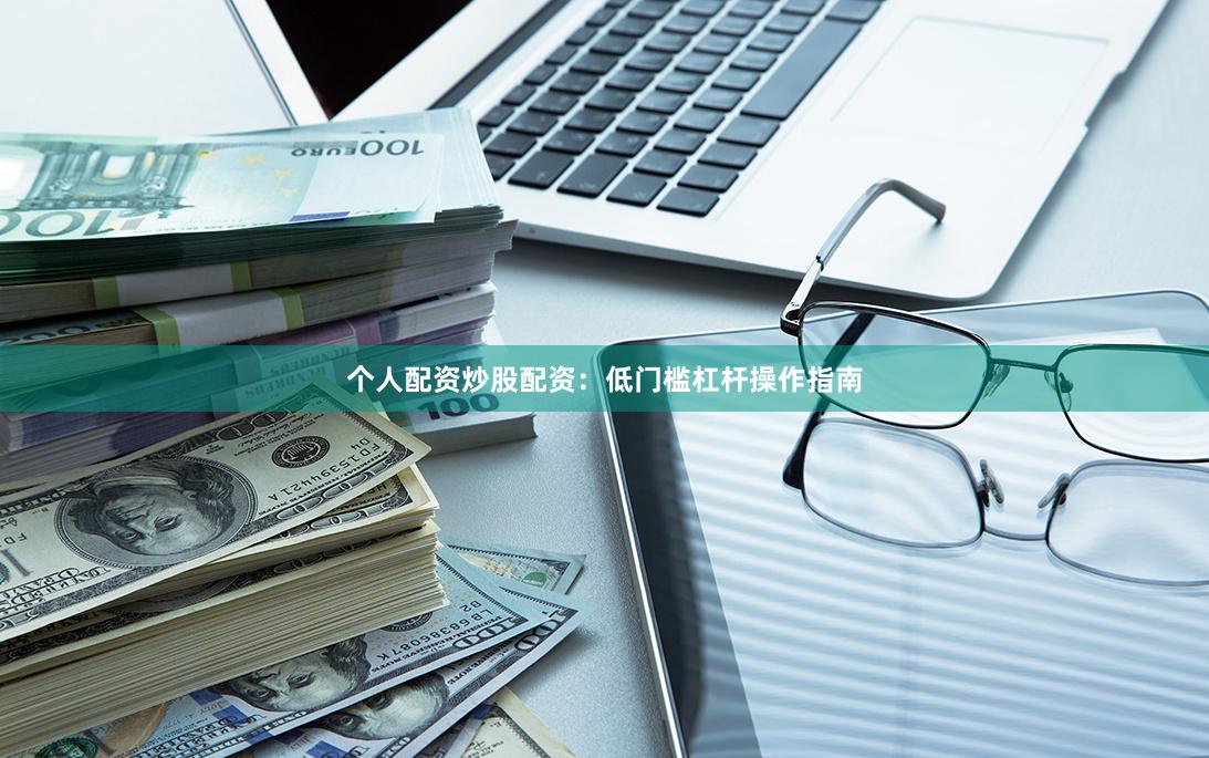个人配资炒股配资：低门槛杠杆操作指南