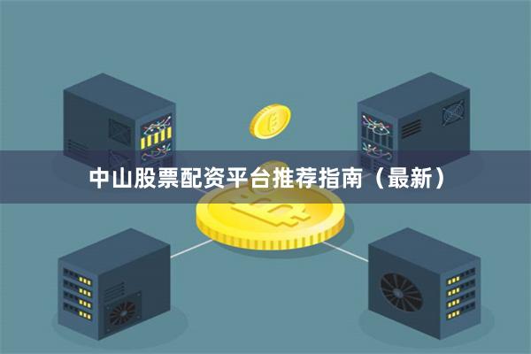 中山股票配资平台推荐指南（最新）