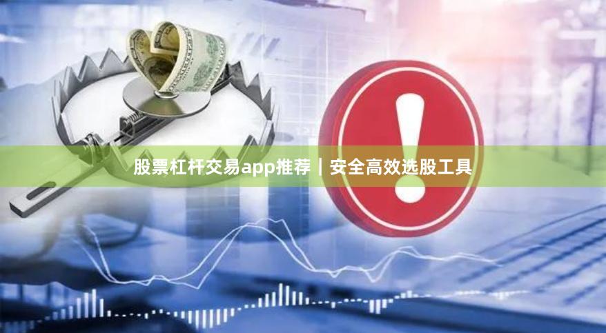 股票杠杆交易app推荐｜安全高效选股工具