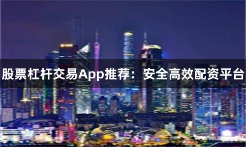 股票杠杆交易App推荐：安全高效配资平台