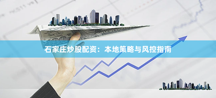 石家庄炒股配资：本地策略与风控指南
