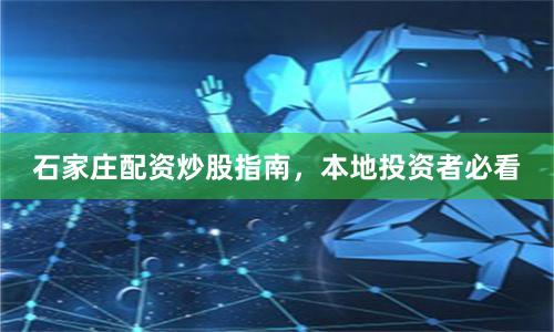 石家庄配资炒股指南，本地投资者必看