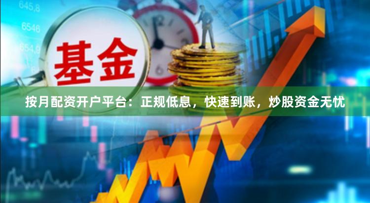 按月配资开户平台：正规低息，快速到账，炒股资金无忧