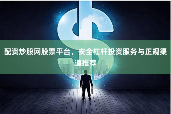 配资炒股网股票平台，安全杠杆投资服务与正规渠道推荐