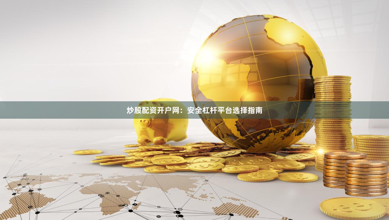炒股配资开户网：安全杠杆平台选择指南