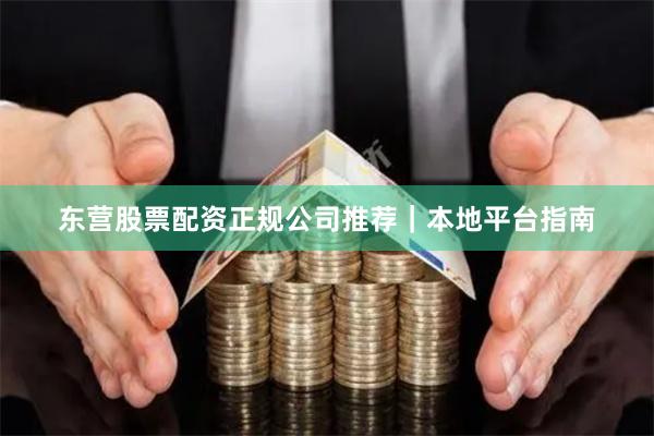 东营股票配资正规公司推荐｜本地平台指南
