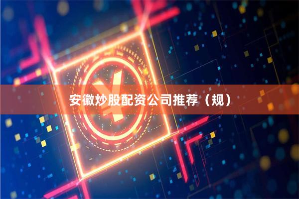 安徽炒股配资公司推荐（规）