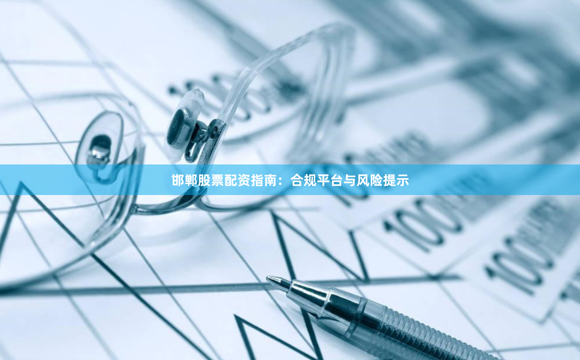 邯郸股票配资指南:合规平台与风险提示