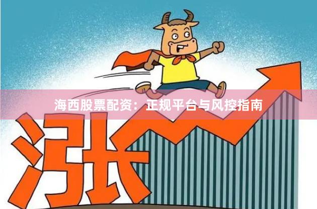 海西股票配资：正规平台与风控指南