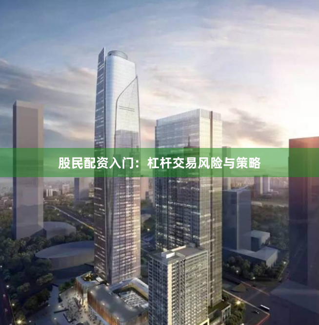 股民配资入门：杠杆交易风险与策略