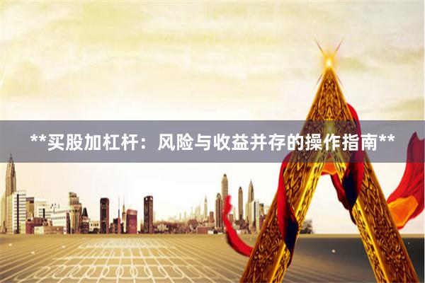 **买股加杠杆：风险与收益并存的操作指南**