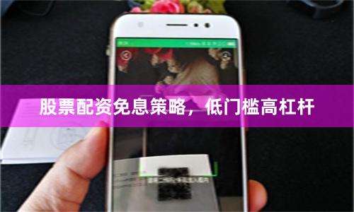 股票配资免息策略，低门槛高杠杆