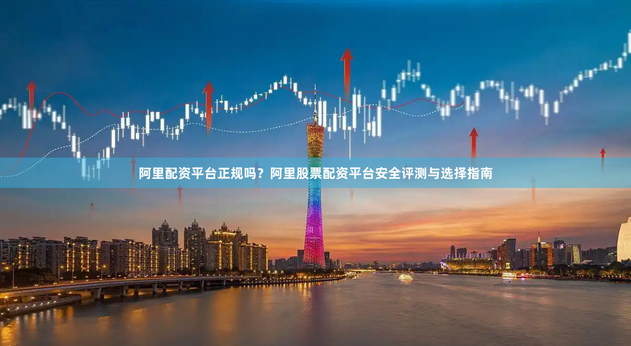 阿里配资平台正规吗？阿里股票配资平台安全评测与选择指南