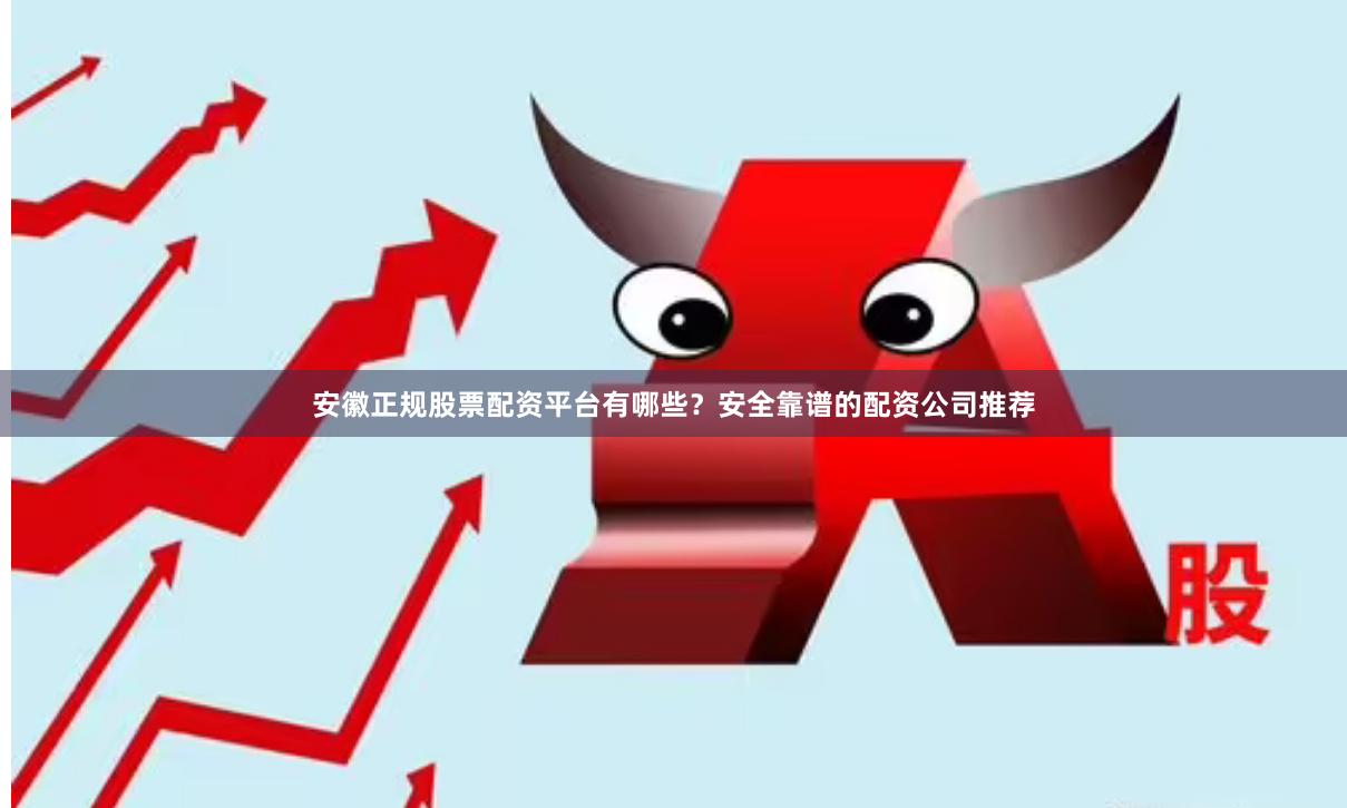 安徽正规股票配资平台有哪些？安全靠谱的配资公司推荐