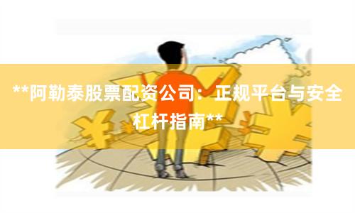 **阿勒泰股票配资公司：正规平台与安全杠杆指南**
