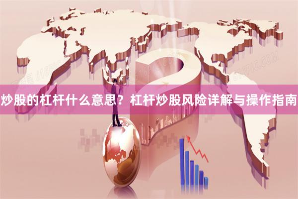 炒股的杠杆什么意思？杠杆炒股风险详解与操作指南