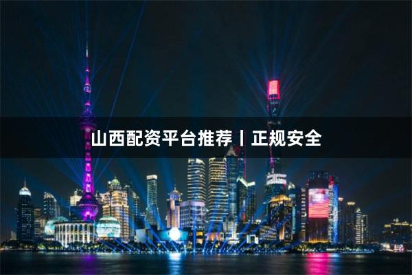 山西配资平台推荐丨正规安全