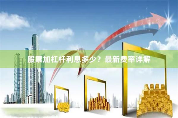股票加杠杆利息多少？最新费率详解