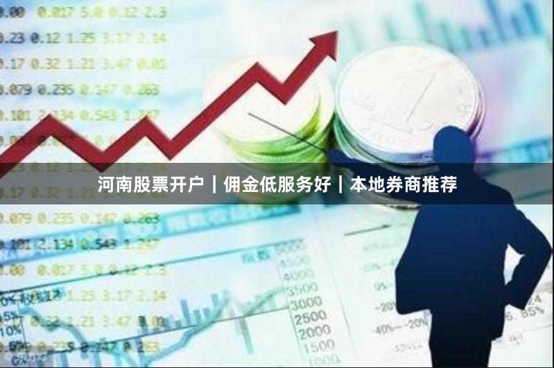 河南股票开户｜佣金低服务好｜本地券商推荐