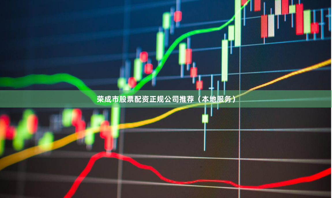 荣成市股票配资正规公司推荐（本地服务）