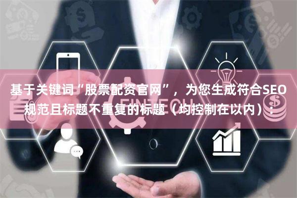 基于关键词“股票配资官网”，为您生成符合SEO规范且标题不重复的标题（均控制在以内）：