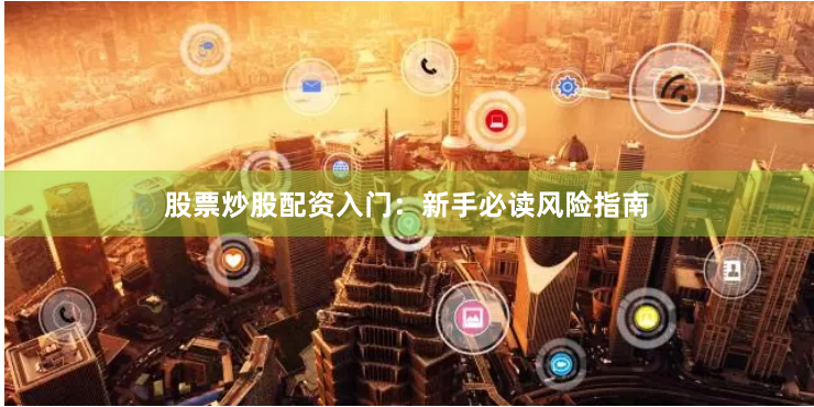 股票炒股配资入门：新手必读风险指南