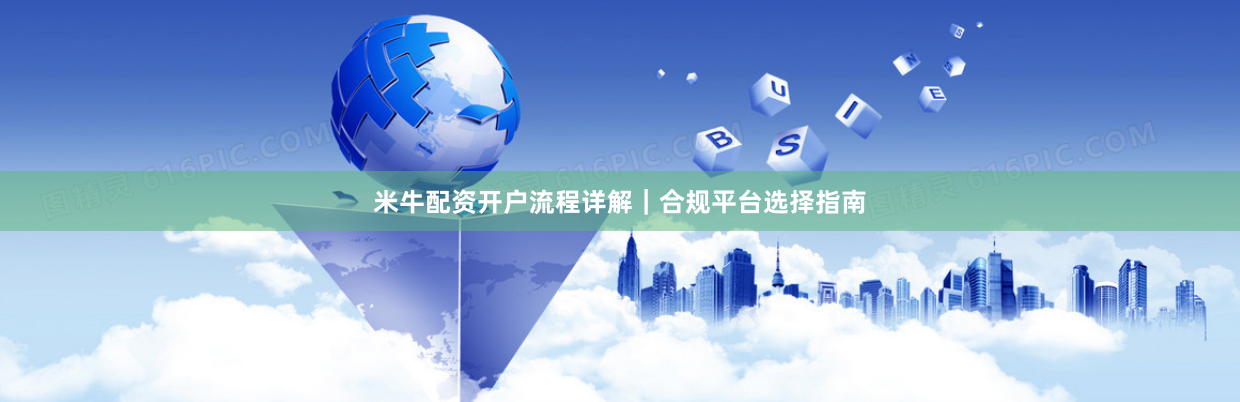 米牛配资开户流程详解｜合规平台选择指南